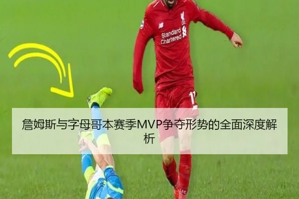 詹姆斯与字母哥本赛季MVP争夺形势的全面深度解析